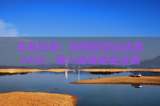 王者归来!詹姆斯复出战轰24分,湖人绝境逢生点燃季后赛希望,王者归来!詹姆斯复出战24分,湖人绝境逢生盼季后赛