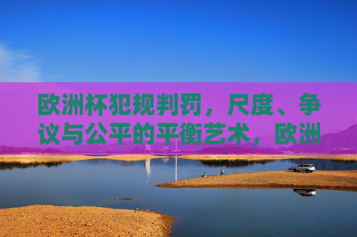 欧洲杯犯规判罚,尺度、争议与公平的平衡艺术,欧洲杯犯规判罚,尺度、争议与平衡的艺术