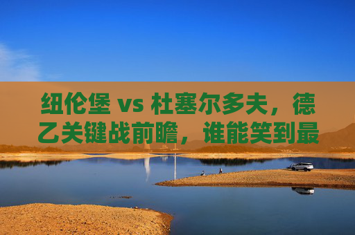 纽伦堡 vs 杜塞尔多夫,德乙关键战前瞻,谁能笑到最后?纽伦堡vs杜塞尔多夫,德乙关键战前瞻,谁能笑到最后?