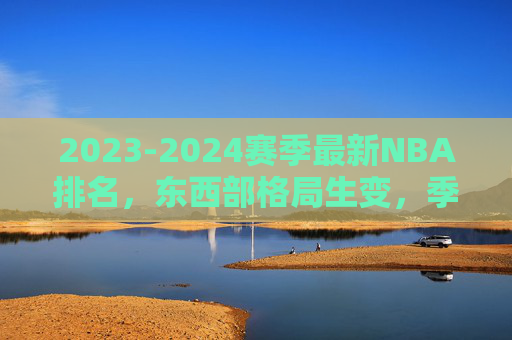 2023-2024赛季最新NBA排名,东西部格局生变,季后赛席位争夺白热化,2023-2024赛季NBA最新排名,东西部格局生变,季后赛席位争夺白热化