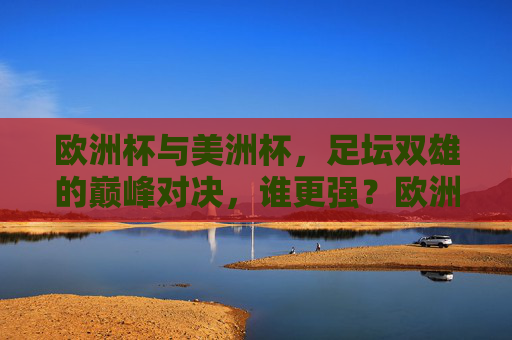 欧洲杯与美洲杯，足坛双雄的巅峰对决，谁更强？欧洲杯与美洲杯，足坛双雄巅峰对决，谁更强？