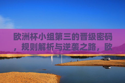 欧洲杯小组第三的晋级密码，规则解析与逆袭之路，欧洲杯小组第三晋级密码，规则解析与逆袭之路