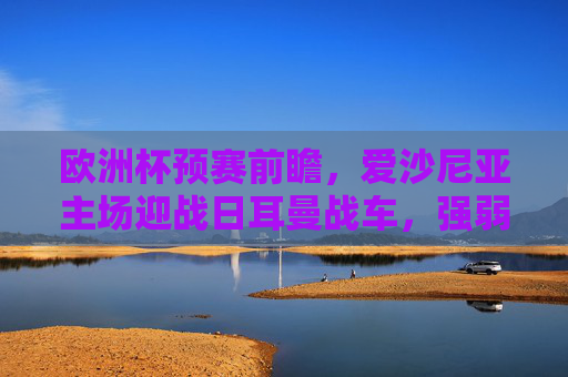 欧洲杯预赛前瞻,爱沙尼亚主场迎战日耳曼战车,强弱对话中的战术博弈与目标,欧洲杯预赛前瞻,爱沙尼亚主场对决日耳曼战车,强弱对话战术博弈