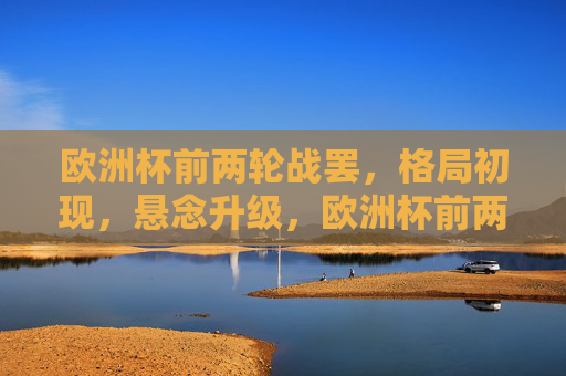 欧洲杯前两轮战罢,格局初现,悬念升级,欧洲杯前两轮战罢,格局初现,悬念升级