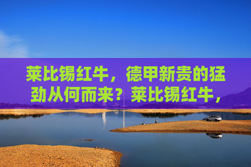 莱比锡红牛,德甲新贵的猛劲从何而来?莱比锡红牛,德甲新贵猛劲从何而来?