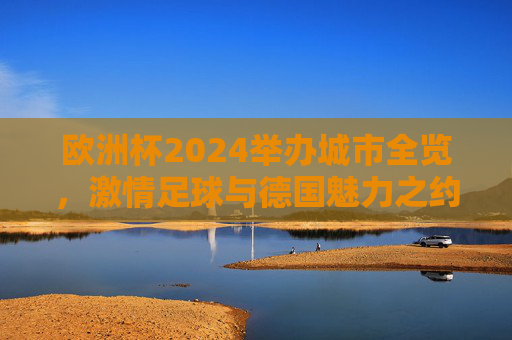欧洲杯2024举办城市全览,激情足球与德国魅力之约,欧洲杯2024举办城市全览,激情足球与德国魅力之约