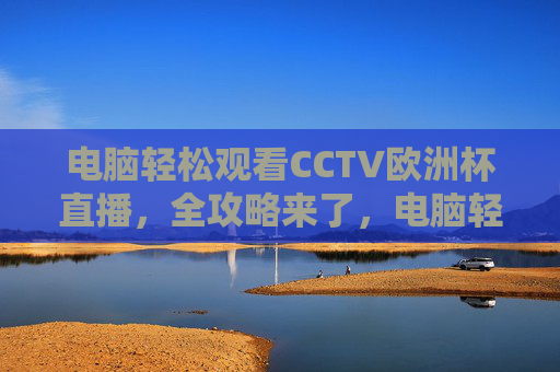 电脑轻松观看CCTV欧洲杯直播，全攻略来了，电脑轻松观看CCTV欧洲杯直播全攻略
