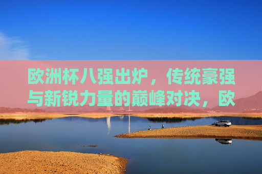 欧洲杯八强出炉,传统豪强与新锐力量的巅峰对决,欧洲杯八强,传统豪强与新锐力量的巅峰对决