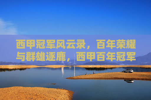 西甲冠军风云录，百年荣耀与群雄逐鹿，西甲百年冠军风云录，荣耀逐鹿