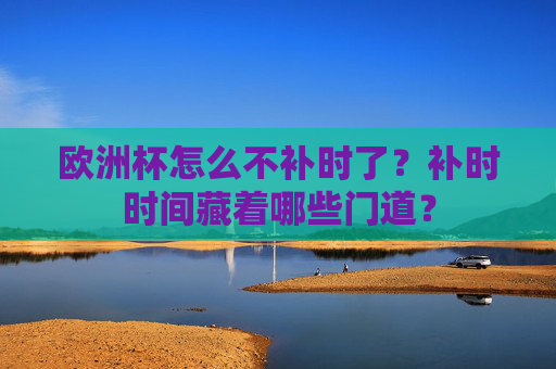 欧洲杯怎么不补时了?补时时间藏着哪些门道?