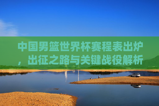 中国男篮世界杯赛程表出炉，出征之路与关键战役解析，中国男篮世界杯赛程出炉，出征之路与关键战役解析
