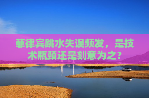 菲律宾跳水失误频发,是技术瓶颈还是刻意为之?