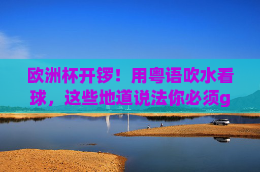 欧洲杯开锣！用粤语吹水看球，这些地道说法你必须get！欧洲杯开锣！粤语吹水看球，地道说法速get！