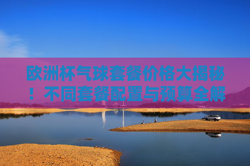 欧洲杯气球套餐价格大揭秘!不同套餐配置与预算全解析,欧洲杯气球套餐价格大揭秘,不同配置与预算全解析