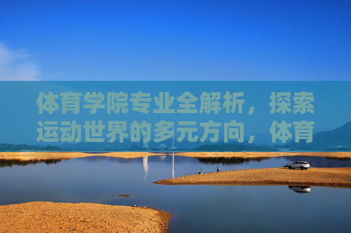 体育学院专业全解析,探索运动世界的多元方向,体育学院专业全解析,探索运动世界的多元方向
