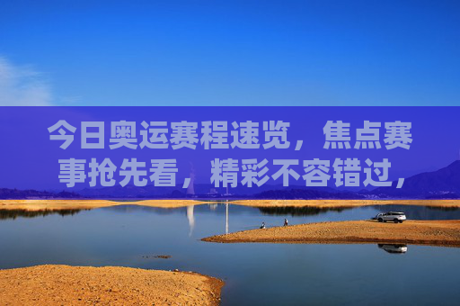今日奥运赛程速览，焦点赛事抢先看，精彩不容错过，今日奥运赛程速览，焦点赛事抢先看，精彩不容错过