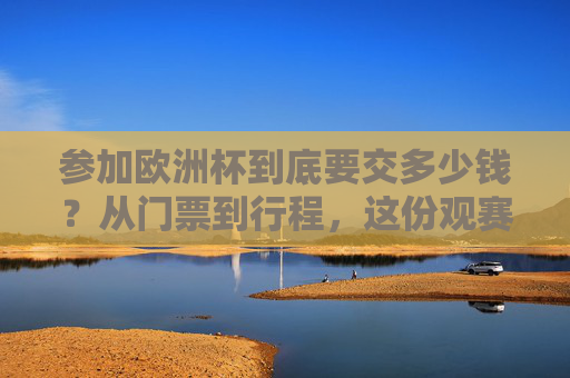 参加欧洲杯到底要交多少钱?从门票到行程,这份观赛账单请收好,欧洲杯观赛费用账单,从门票到行程