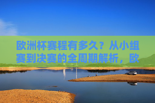 欧洲杯赛程有多久?从小组赛到决赛的全周期解析,欧洲杯赛程时长,从小组赛到决赛的全周期解析