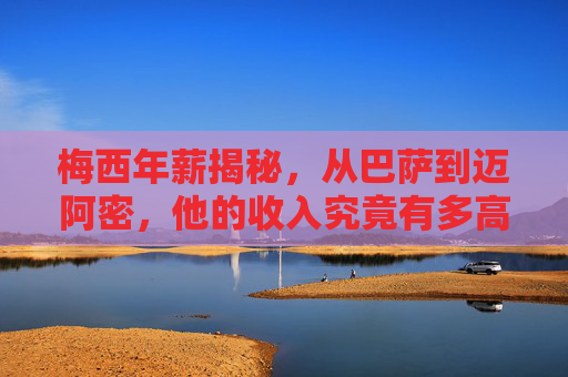 梅西年薪揭秘，从巴萨到迈阿密，他的收入究竟有多高？梅西年薪揭秘，从巴萨到迈阿密，收入究竟有多高？