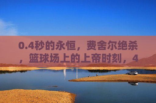 0.4秒的永恒,费舍尔绝杀,篮球场上的上帝时刻,4秒的永恒,费舍尔绝杀篮球上帝时刻