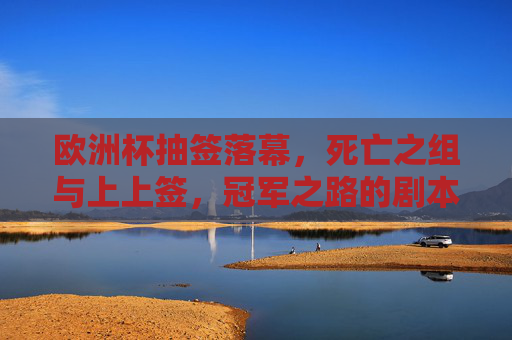 欧洲杯抽签落幕,死亡之组与上上签,冠军之路的剧本已写好?欧洲杯抽签落幕,死亡之组遇上上签,冠军剧本待启?