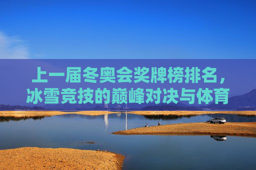 上一届冬奥会奖牌榜排名,冰雪竞技的巅峰对决与体育精神传承,上一届冬奥会奖牌榜,冰雪巅峰对决与体育精神传承
