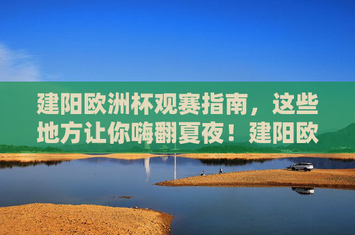 建阳欧洲杯观赛指南,这些地方让你嗨翻夏夜!建阳欧洲杯观赛指南,嗨翻夏夜观赛地