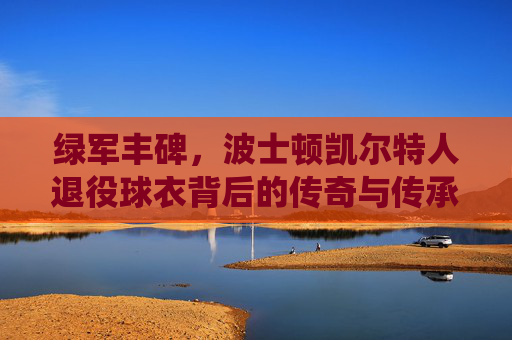绿军丰碑,波士顿凯尔特人退役球衣背后的传奇与传承,凯尔特人退役球衣,绿军丰碑的传奇与传承