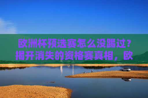 欧洲杯预选赛怎么没踢过?揭开消失的资格赛真相,欧洲杯预选赛为何消失?揭开资格赛隐秘真相