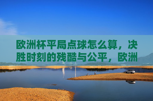 欧洲杯平局点球怎么算,决胜时刻的残酷与公平,欧洲杯平局点球决胜,残酷与公平的终极考验