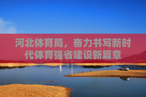 河北体育局,奋力书写新时代体育强省建设新篇章