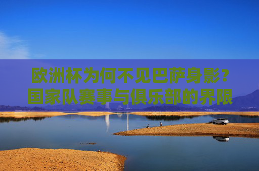 欧洲杯为何不见巴萨身影?国家队赛事与俱乐部的界限解析,巴萨缺席欧洲杯,国家队赛事与俱乐部界限解析