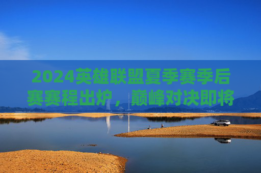 2024英雄联盟夏季赛季后赛赛程出炉，巅峰对决即将上演，谁能问鼎召唤师之杯？2024英雄联盟夏季赛季后赛巅峰对决，召唤师之杯待问鼎