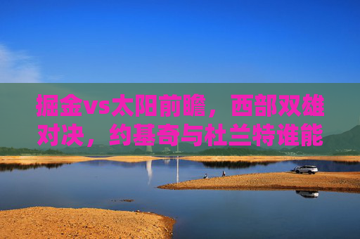 掘金vs太阳前瞻,西部双雄对决,约基奇与杜兰特谁能带队笑到最后?西部双雄对决前瞻,掘金vs太阳,约基奇与杜兰特谁能带队笑到最后?