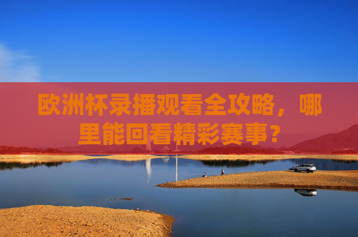 欧洲杯录播观看全攻略,哪里能回看精彩赛事?