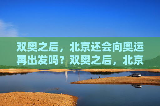双奥之后,北京还会向奥运再出发吗?双奥之后,北京再向奥运出发?