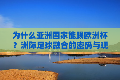 为什么亚洲国家能踢欧洲杯?洲际足球融合的密码与现实路径,亚洲国家征战欧洲杯,洲际足球融合的密码与现实路径