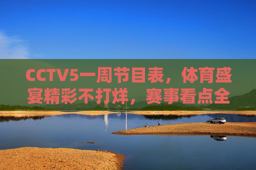 CCTV5一周节目表,体育盛宴精彩不打烊,赛事看点全解析,CCTV5一周节目表,体育盛宴不打烊,赛事看点全解析