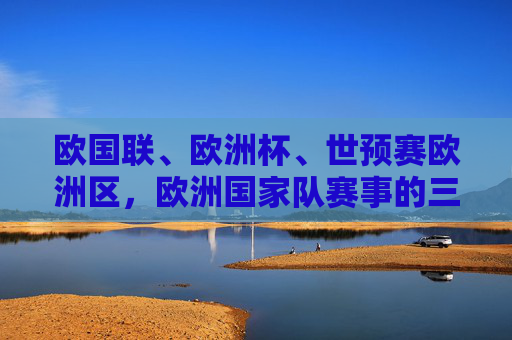 欧国联、欧洲杯、世预赛欧洲区,欧洲国家队赛事的三角演义,欧国联、欧洲杯、世预赛,欧洲国家队赛事三角演义