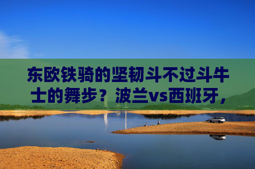 东欧铁骑的坚韧斗不过斗牛士的舞步?波兰vs西班牙,战术、星味与历史的碰撞,东欧铁骑坚韧对决斗牛士舞步,波兰西班牙战术星味历史碰撞