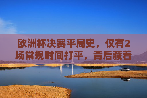 欧洲杯决赛平局史,仅有2场常规时间打平,背后藏着怎样的故事?欧洲杯决赛常规时间仅2场平局,背后的故事