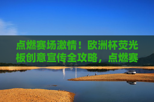 点燃赛场激情!欧洲杯荧光板创意宣传全攻略,点燃赛场激情,欧洲杯荧光板创意宣传全攻略
