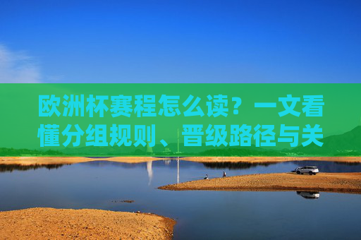 欧洲杯赛程怎么读？一文看懂分组规则、晋级路径与关键赛程安排，欧洲杯赛程怎么读？分组规则、晋级路径与关键赛程安排