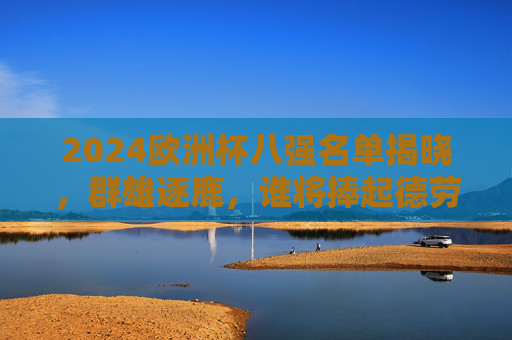 2024欧洲杯八强名单揭晓，群雄逐鹿，谁将捧起德劳内杯？2024欧洲杯八强名单揭晓，群雄逐鹿，谁将捧起德劳内杯？
