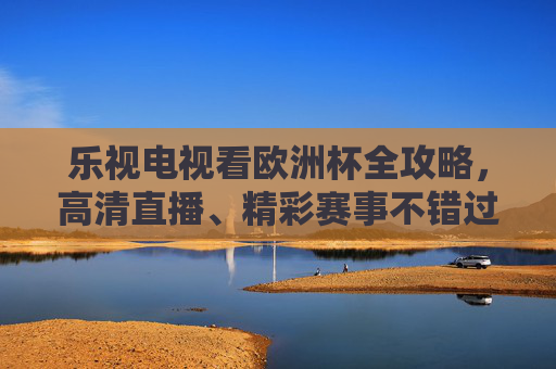 乐视电视看欧洲杯全攻略,高清直播、精彩赛事不错过!乐视电视欧洲杯全攻略,高清直播精彩赛事不错过