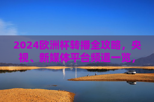 2024欧洲杯转播全攻略，央视、新媒体平台频道一览，球迷速看！2024欧洲杯转播全攻略，央视新媒体平台频道一览，球迷速看！