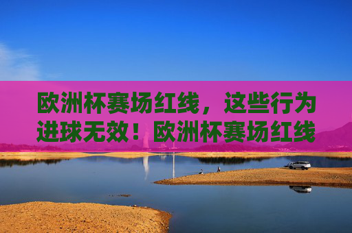 欧洲杯赛场红线,这些行为进球无效!欧洲杯赛场红线,这些行为进球无效!