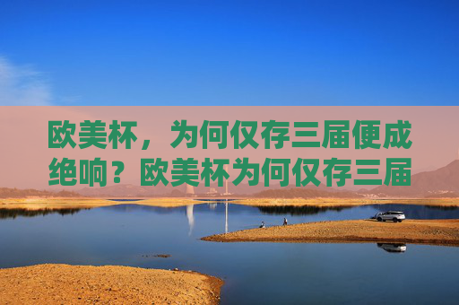 欧美杯,为何仅存三届便成绝响?欧美杯为何仅存三届便成绝响?