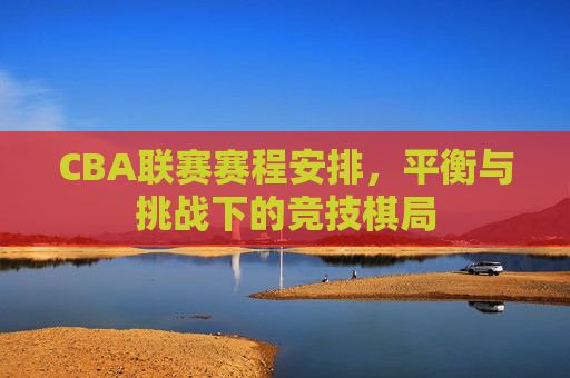 CBA联赛赛程安排，平衡与挑战下的竞技棋局