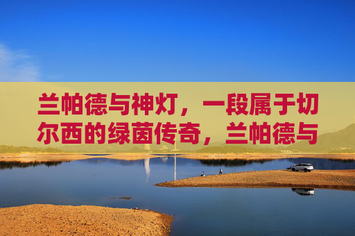 兰帕德与神灯,一段属于切尔西的绿茵传奇,兰帕德与神灯,切尔西的绿茵传奇